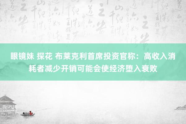 眼镜妹 探花 布莱克利首席投资官称：高收入消耗者减少开销可能会使经济堕入衰败
