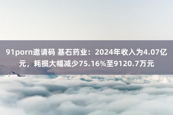 91porn邀请码 基石药业：2024年收入为4.07亿元，耗损大幅减少75.16%至9120.7万元