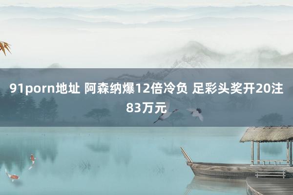 91porn地址 阿森纳爆12倍冷负 足彩头奖开20注83万元