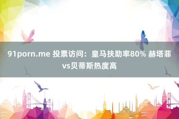 91porn.me 投票访问：皇马扶助率80% 赫塔菲vs贝蒂斯热度高