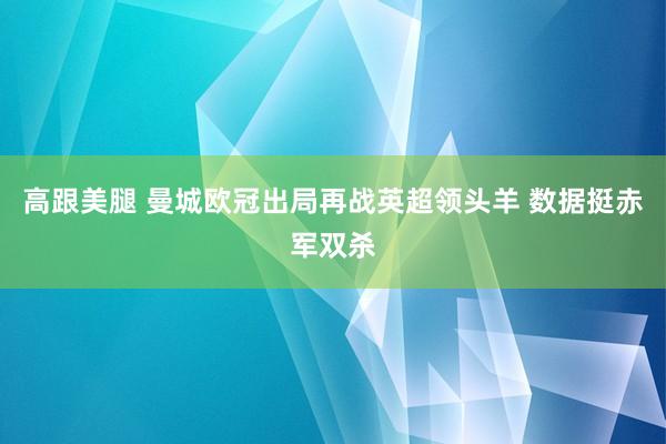高跟美腿 曼城欧冠出局再战英超领头羊 数据挺赤军双杀
