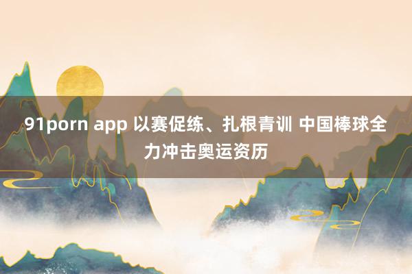 91porn app 以赛促练、扎根青训 中国棒球全力冲击奥运资历
