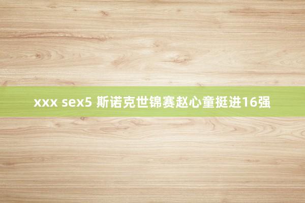 xxx sex5 斯诺克世锦赛赵心童挺进16强