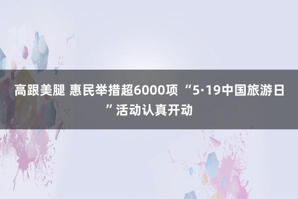 高跟美腿 惠民举措超6000项 “5·19中国旅游日”活动认真开动