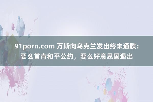 91porn.com 万斯向乌克兰发出终末通牒：要么首肯和平公约，要么好意思国退出