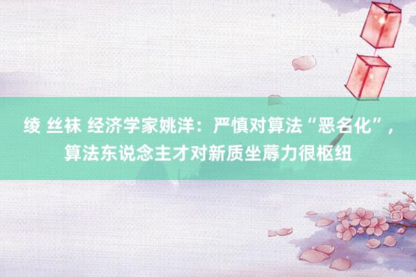 绫 丝袜 经济学家姚洋：严慎对算法“恶名化”，算法东说念主才对新质坐蓐力很枢纽