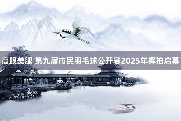 高跟美腿 第九届市民羽毛球公开赛2025年挥拍启幕