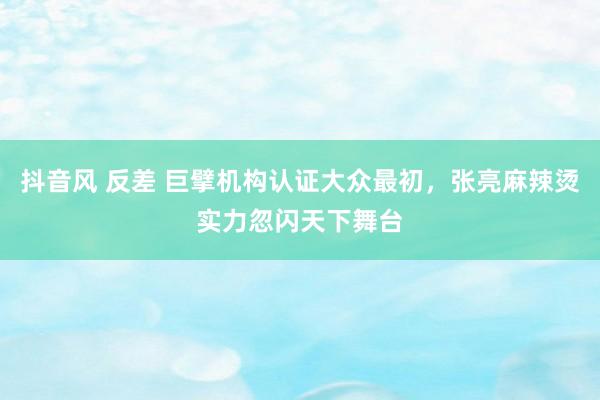 抖音风 反差 巨擘机构认证大众最初，张亮麻辣烫实力忽闪天下舞台