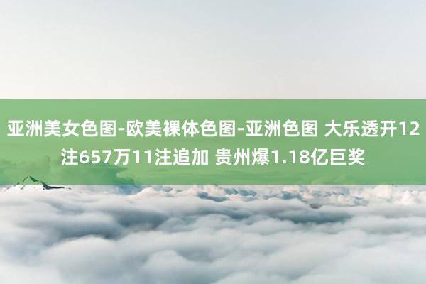 亚洲美女色图-欧美裸体色图-亚洲色图 大乐透开12注657万11注追加 贵州爆1.18亿巨奖