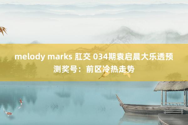 melody marks 肛交 034期袁启晨大乐透预测奖号：前区冷热走势