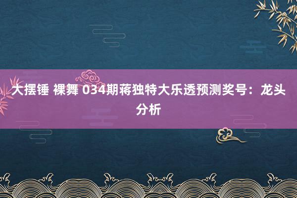 大摆锤 裸舞 034期蒋独特大乐透预测奖号：龙头分析