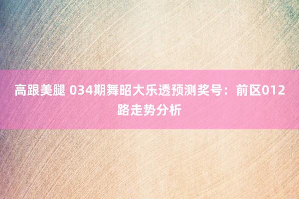 高跟美腿 034期舞昭大乐透预测奖号：前区012路走势分析