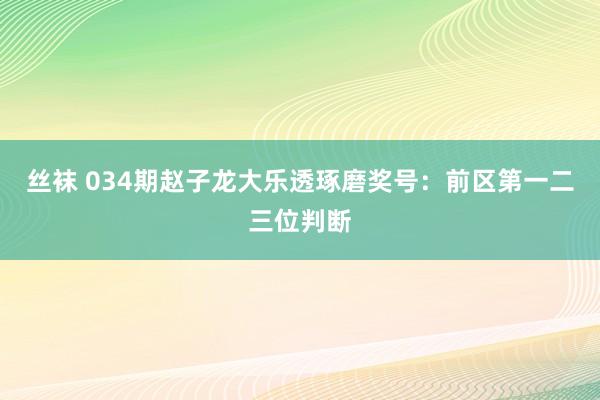 丝袜 034期赵子龙大乐透琢磨奖号：前区第一二三位判断
