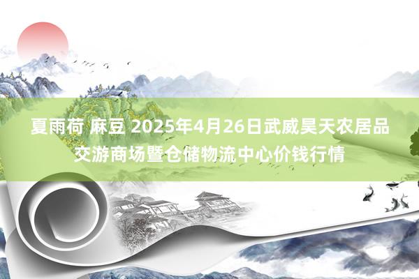 夏雨荷 麻豆 2025年4月26日武威昊天农居品交游商场暨仓储物流中心价钱行情