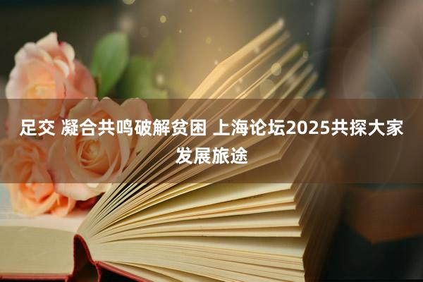 足交 凝合共鸣破解贫困 上海论坛2025共探大家发展旅途