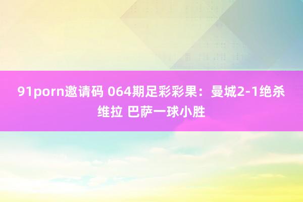 91porn邀请码 064期足彩彩果：曼城2-1绝杀维拉 巴萨一球小胜