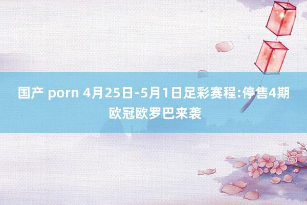 国产 porn 4月25日-5月1日足彩赛程:停售4期 欧冠欧罗巴来袭