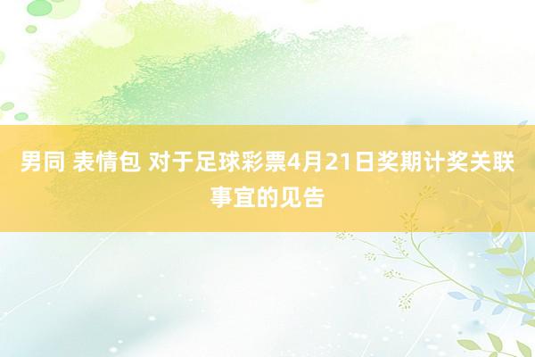 男同 表情包 对于足球彩票4月21日奖期计奖关联事宜的见告