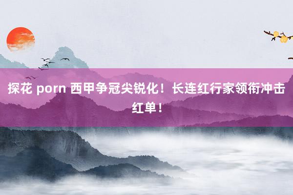 探花 porn 西甲争冠尖锐化！长连红行家领衔冲击红单！